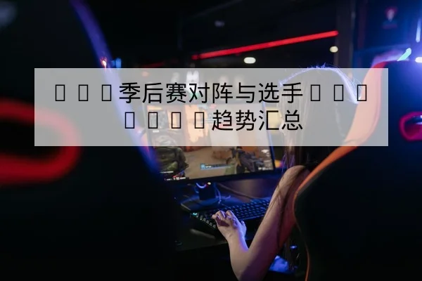 LPL季后赛对阵与选手BanPick趋势汇总